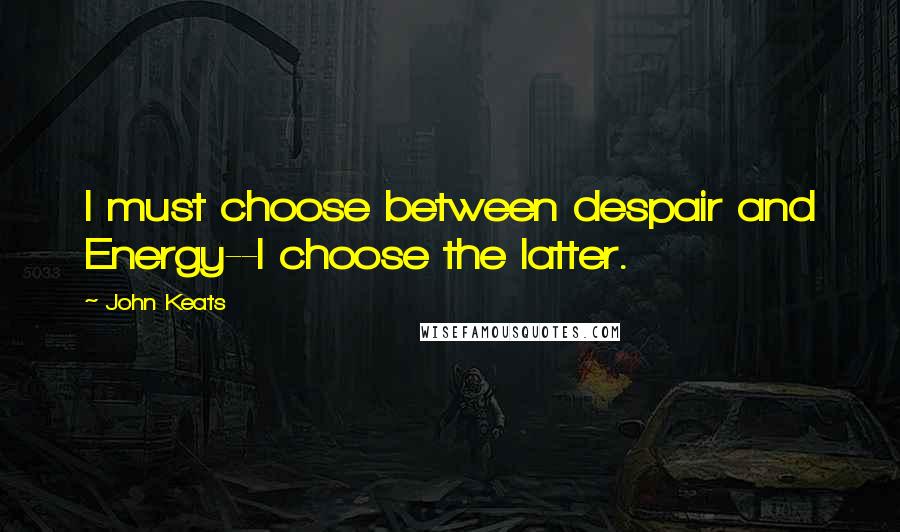 John Keats Quotes: I must choose between despair and Energy--I choose the latter.