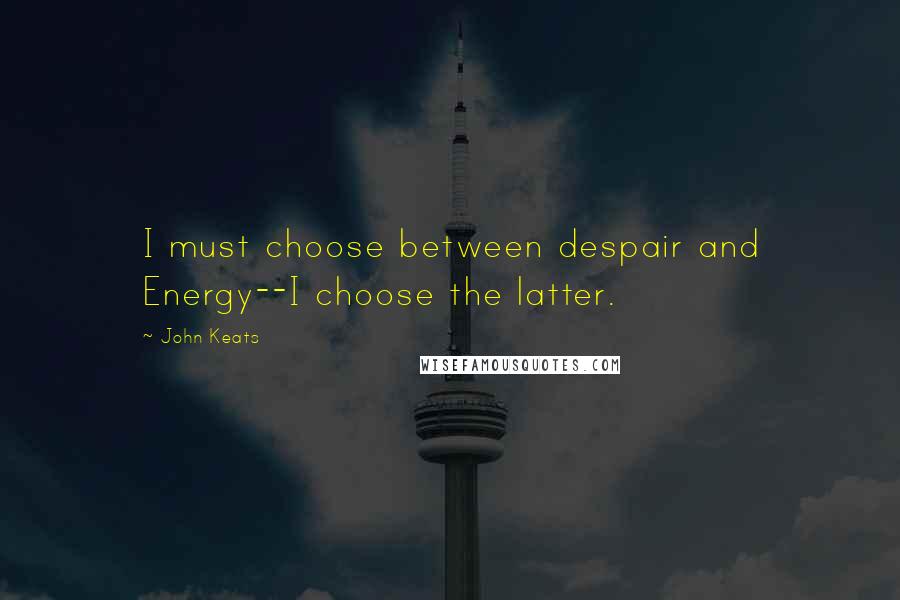 John Keats Quotes: I must choose between despair and Energy--I choose the latter.