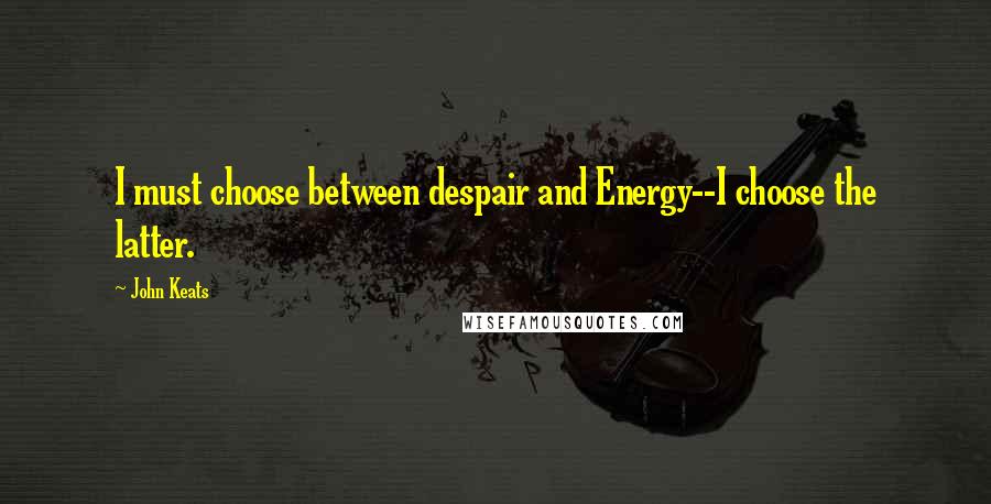 John Keats Quotes: I must choose between despair and Energy--I choose the latter.