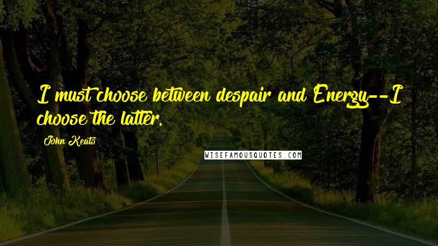 John Keats Quotes: I must choose between despair and Energy--I choose the latter.