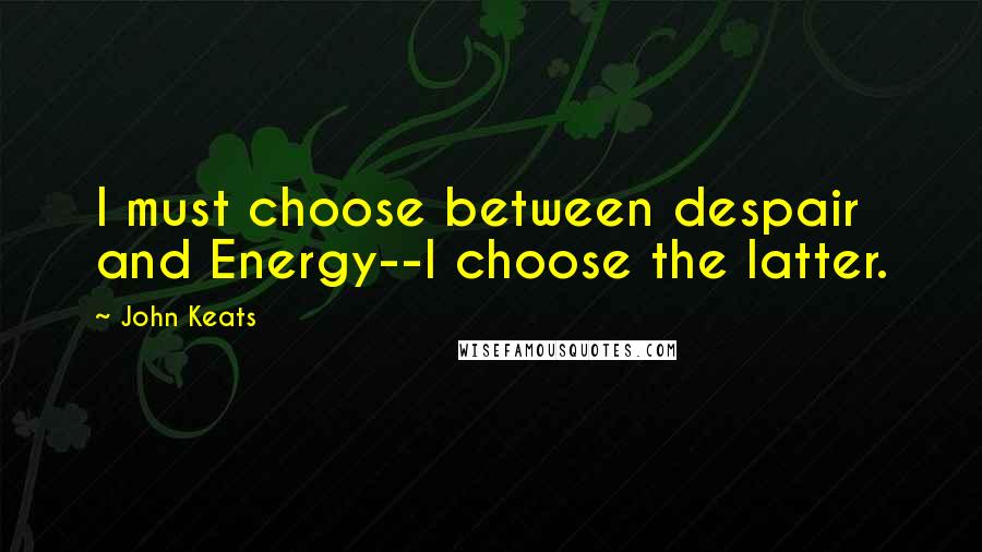 John Keats Quotes: I must choose between despair and Energy--I choose the latter.