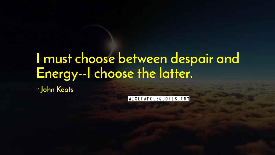 John Keats Quotes: I must choose between despair and Energy--I choose the latter.