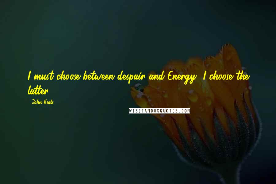 John Keats Quotes: I must choose between despair and Energy--I choose the latter.