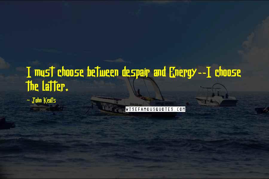 John Keats Quotes: I must choose between despair and Energy--I choose the latter.