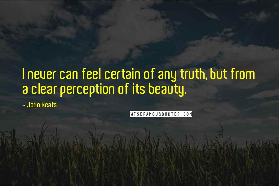 John Keats Quotes: I never can feel certain of any truth, but from a clear perception of its beauty.