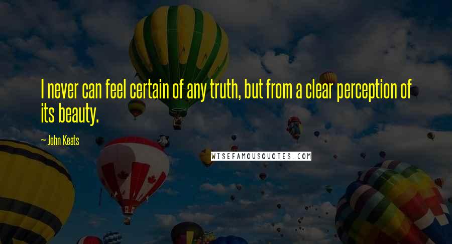 John Keats Quotes: I never can feel certain of any truth, but from a clear perception of its beauty.