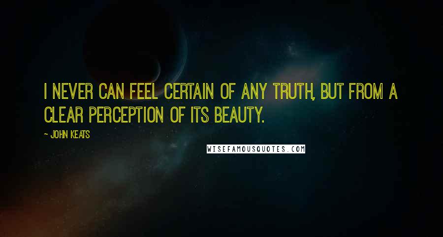 John Keats Quotes: I never can feel certain of any truth, but from a clear perception of its beauty.