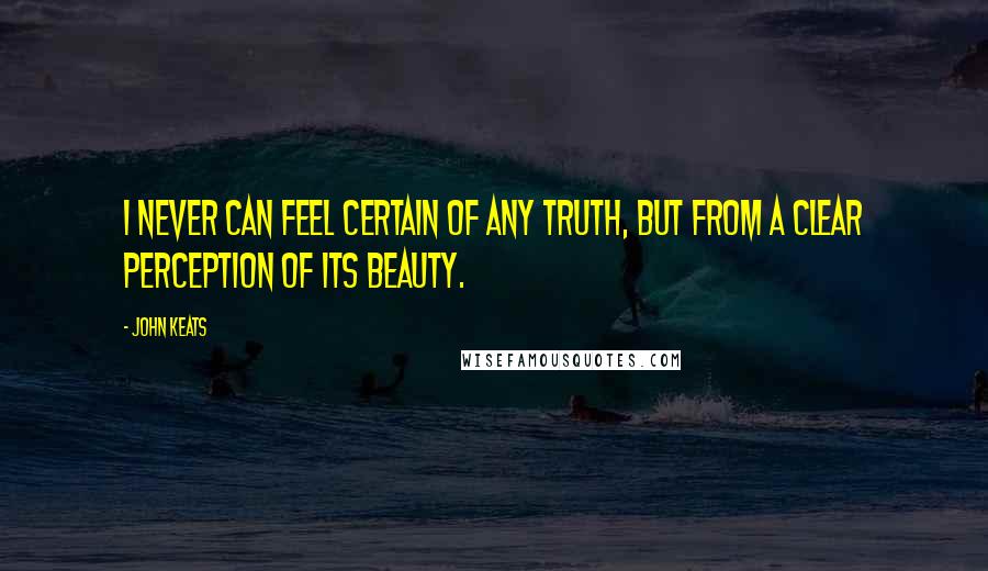 John Keats Quotes: I never can feel certain of any truth, but from a clear perception of its beauty.