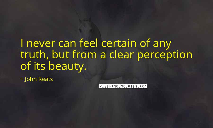 John Keats Quotes: I never can feel certain of any truth, but from a clear perception of its beauty.