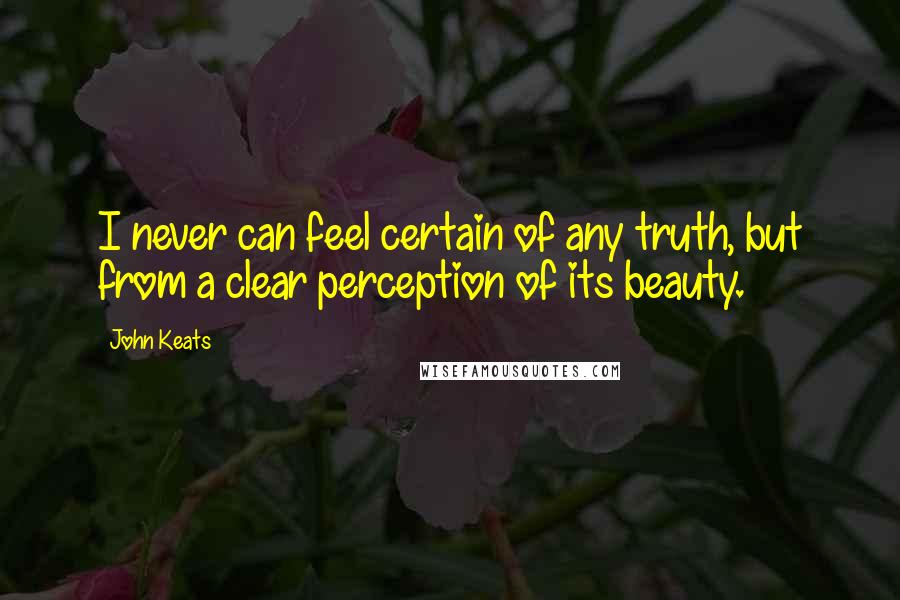 John Keats Quotes: I never can feel certain of any truth, but from a clear perception of its beauty.