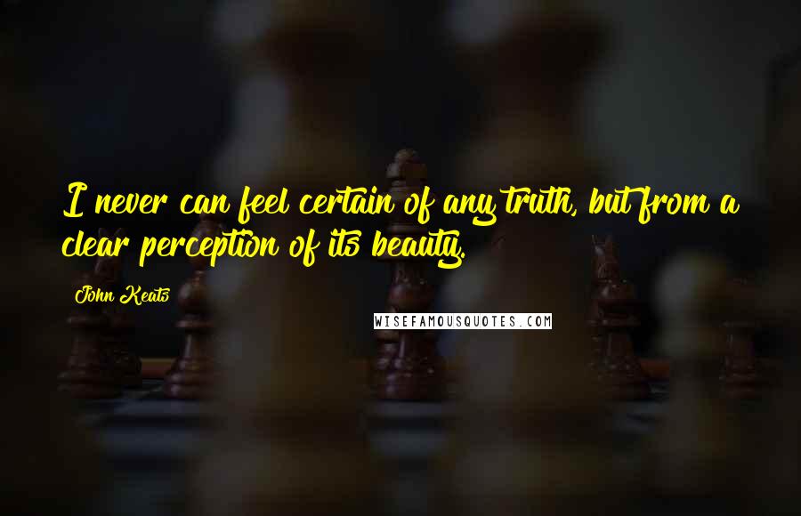 John Keats Quotes: I never can feel certain of any truth, but from a clear perception of its beauty.