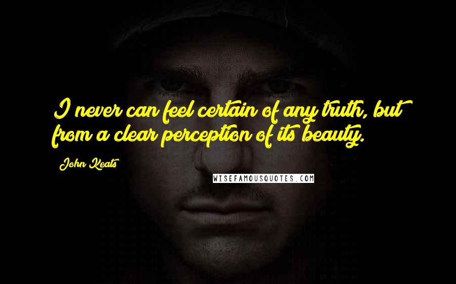 John Keats Quotes: I never can feel certain of any truth, but from a clear perception of its beauty.