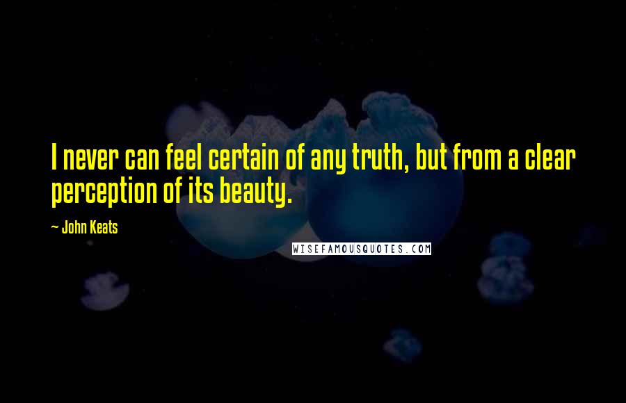 John Keats Quotes: I never can feel certain of any truth, but from a clear perception of its beauty.