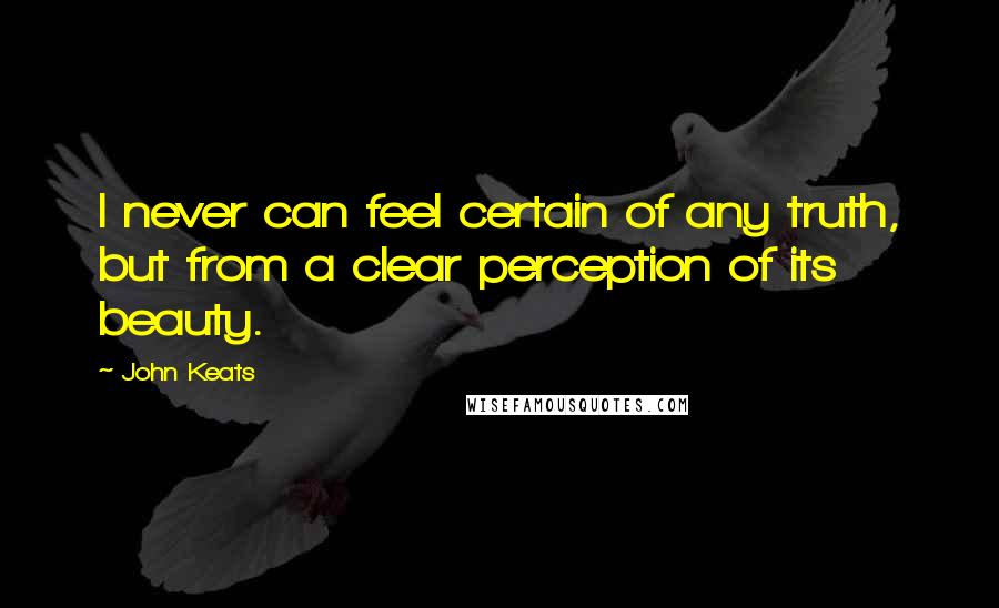 John Keats Quotes: I never can feel certain of any truth, but from a clear perception of its beauty.