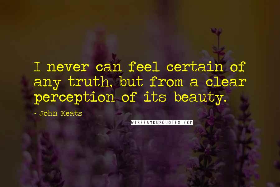 John Keats Quotes: I never can feel certain of any truth, but from a clear perception of its beauty.