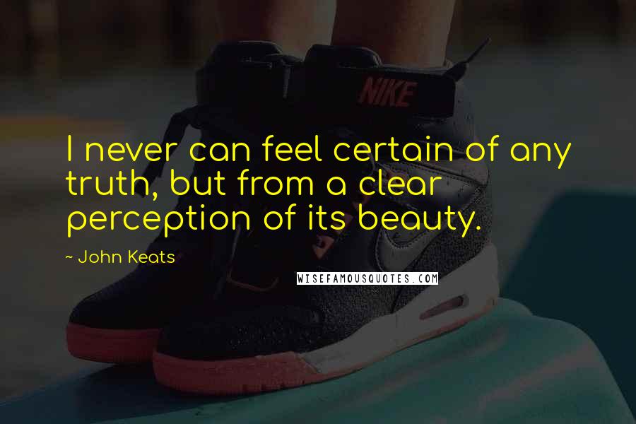 John Keats Quotes: I never can feel certain of any truth, but from a clear perception of its beauty.