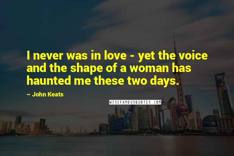 John Keats Quotes: I never was in love - yet the voice and the shape of a woman has haunted me these two days.