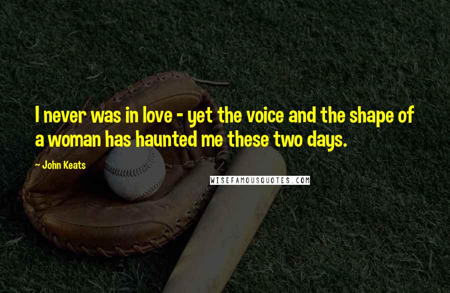 John Keats Quotes: I never was in love - yet the voice and the shape of a woman has haunted me these two days.
