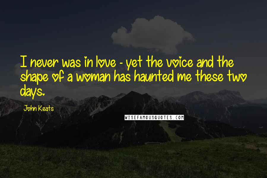 John Keats Quotes: I never was in love - yet the voice and the shape of a woman has haunted me these two days.