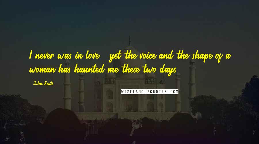 John Keats Quotes: I never was in love - yet the voice and the shape of a woman has haunted me these two days.