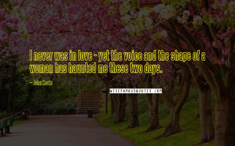 John Keats Quotes: I never was in love - yet the voice and the shape of a woman has haunted me these two days.