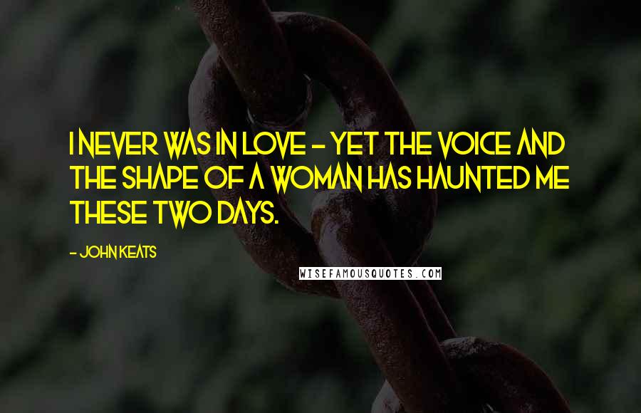 John Keats Quotes: I never was in love - yet the voice and the shape of a woman has haunted me these two days.