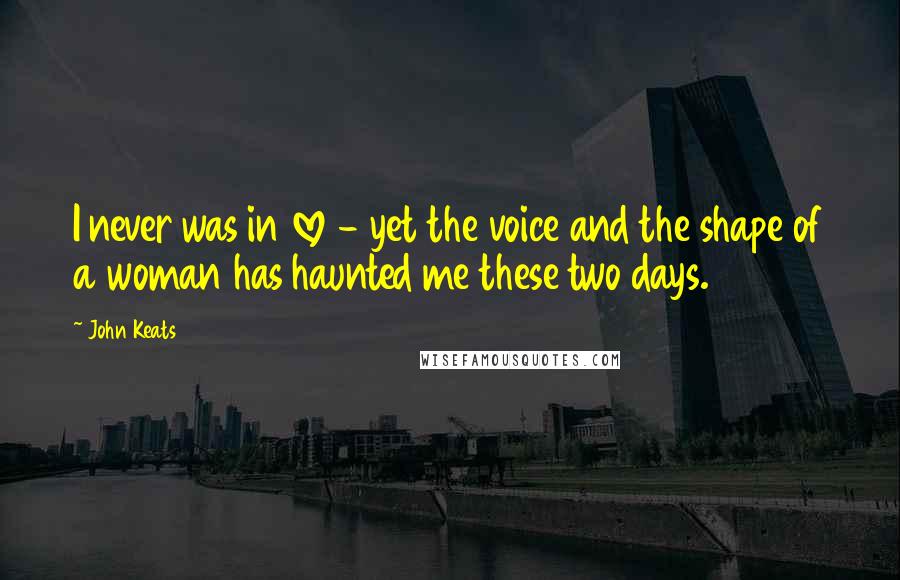 John Keats Quotes: I never was in love - yet the voice and the shape of a woman has haunted me these two days.