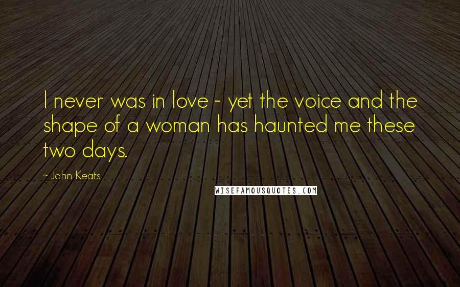 John Keats Quotes: I never was in love - yet the voice and the shape of a woman has haunted me these two days.