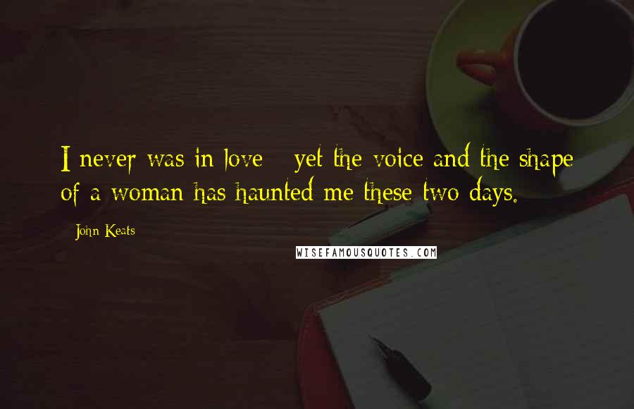 John Keats Quotes: I never was in love - yet the voice and the shape of a woman has haunted me these two days.