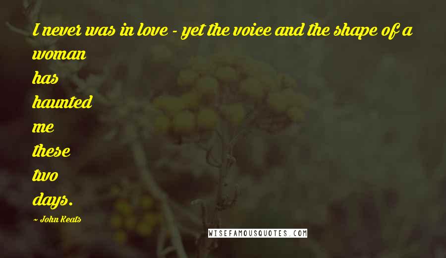 John Keats Quotes: I never was in love - yet the voice and the shape of a woman has haunted me these two days.