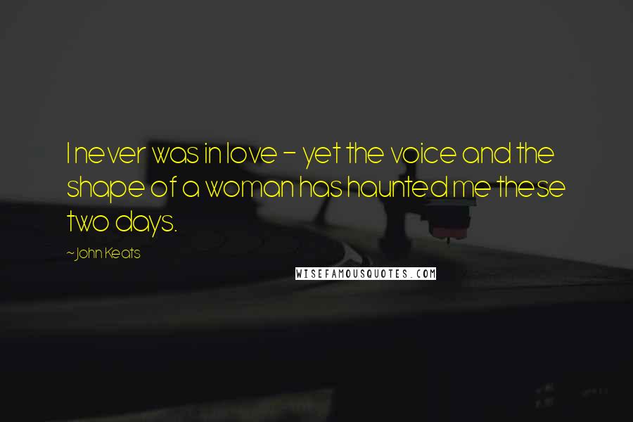 John Keats Quotes: I never was in love - yet the voice and the shape of a woman has haunted me these two days.