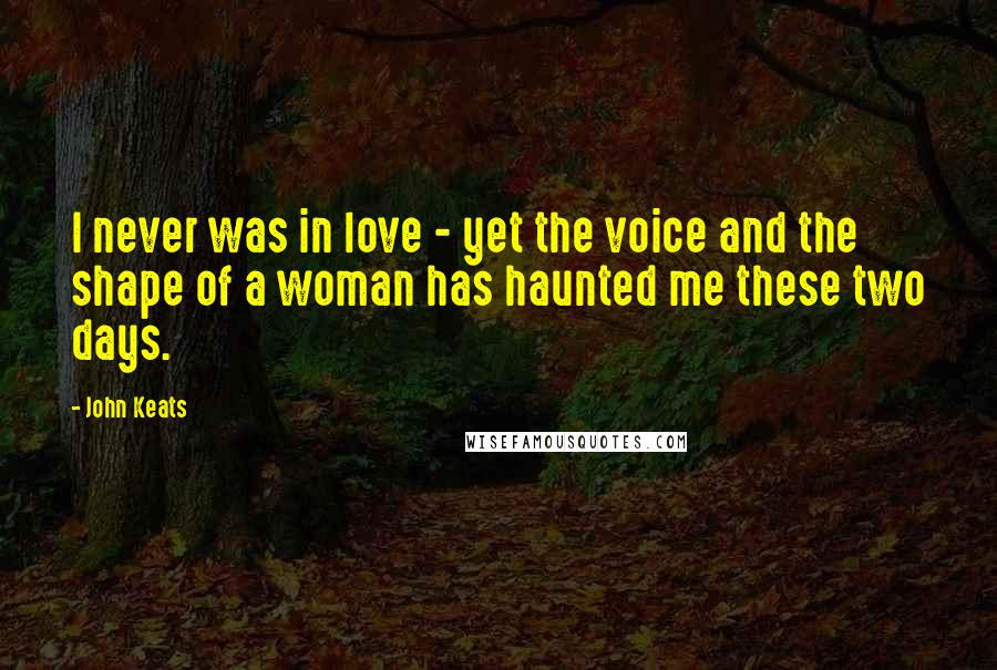 John Keats Quotes: I never was in love - yet the voice and the shape of a woman has haunted me these two days.