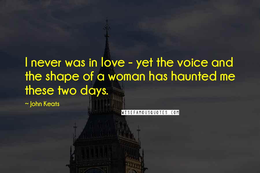 John Keats Quotes: I never was in love - yet the voice and the shape of a woman has haunted me these two days.