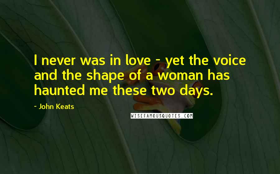 John Keats Quotes: I never was in love - yet the voice and the shape of a woman has haunted me these two days.