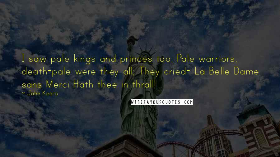 John Keats Quotes: I saw pale kings and princes too, Pale warriors, death-pale were they all; They cried- La Belle Dame sans Merci Hath thee in thrall!