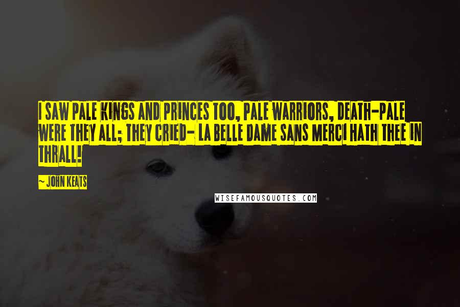 John Keats Quotes: I saw pale kings and princes too, Pale warriors, death-pale were they all; They cried- La Belle Dame sans Merci Hath thee in thrall!