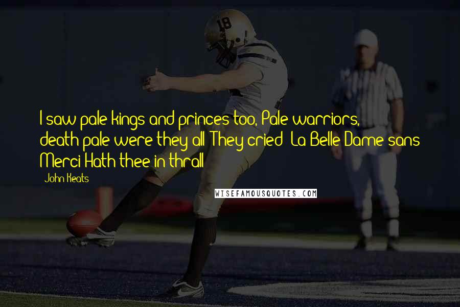John Keats Quotes: I saw pale kings and princes too, Pale warriors, death-pale were they all; They cried- La Belle Dame sans Merci Hath thee in thrall!