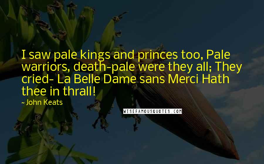 John Keats Quotes: I saw pale kings and princes too, Pale warriors, death-pale were they all; They cried- La Belle Dame sans Merci Hath thee in thrall!