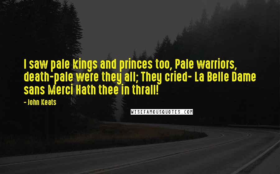 John Keats Quotes: I saw pale kings and princes too, Pale warriors, death-pale were they all; They cried- La Belle Dame sans Merci Hath thee in thrall!