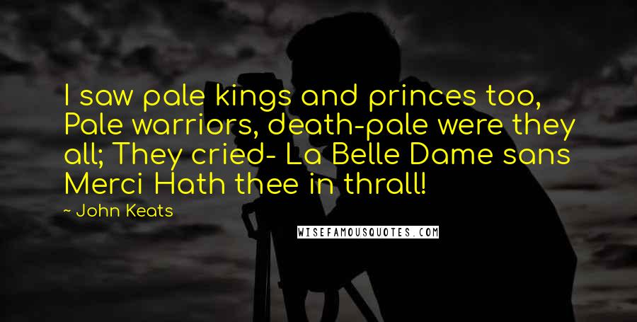 John Keats Quotes: I saw pale kings and princes too, Pale warriors, death-pale were they all; They cried- La Belle Dame sans Merci Hath thee in thrall!