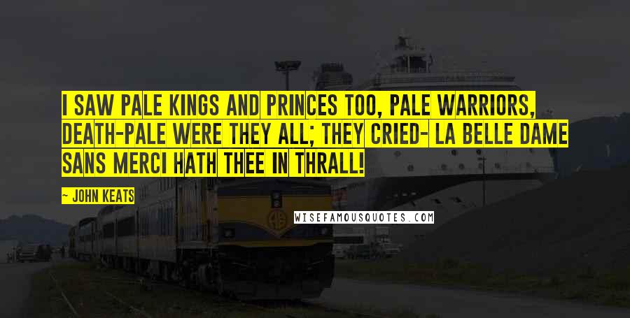 John Keats Quotes: I saw pale kings and princes too, Pale warriors, death-pale were they all; They cried- La Belle Dame sans Merci Hath thee in thrall!