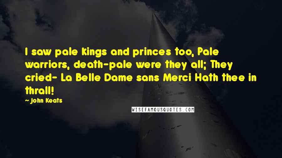 John Keats Quotes: I saw pale kings and princes too, Pale warriors, death-pale were they all; They cried- La Belle Dame sans Merci Hath thee in thrall!