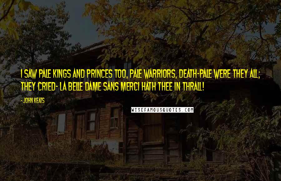 John Keats Quotes: I saw pale kings and princes too, Pale warriors, death-pale were they all; They cried- La Belle Dame sans Merci Hath thee in thrall!