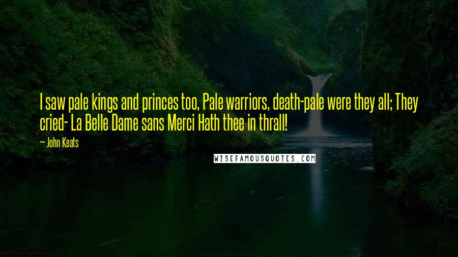 John Keats Quotes: I saw pale kings and princes too, Pale warriors, death-pale were they all; They cried- La Belle Dame sans Merci Hath thee in thrall!