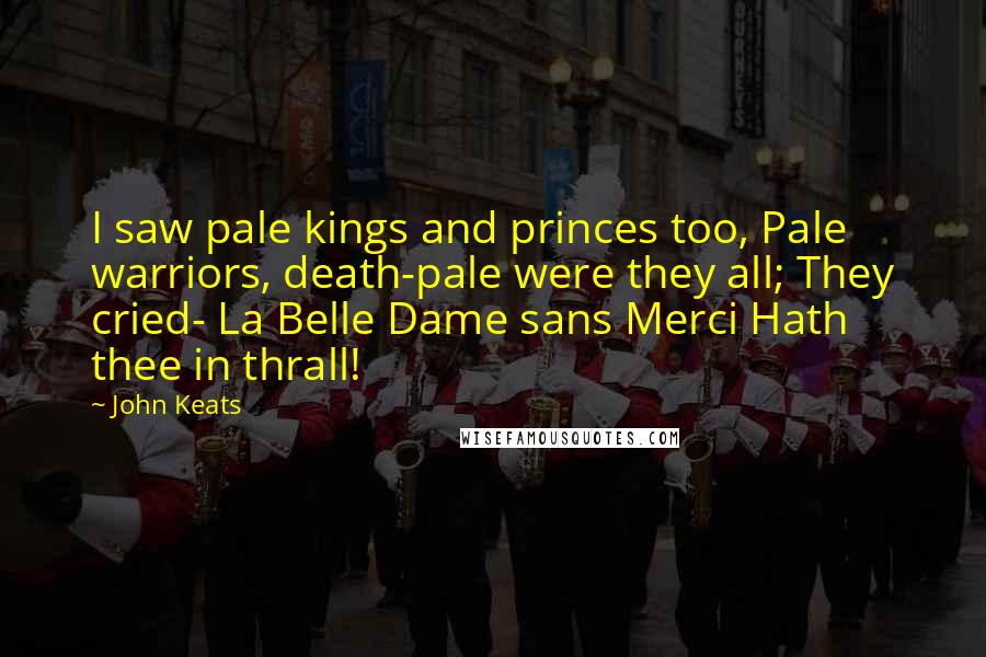 John Keats Quotes: I saw pale kings and princes too, Pale warriors, death-pale were they all; They cried- La Belle Dame sans Merci Hath thee in thrall!