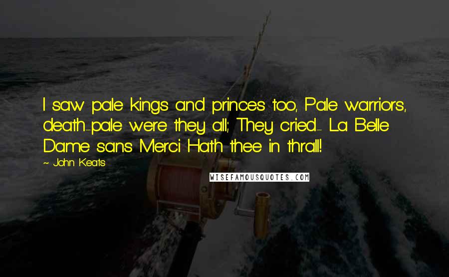 John Keats Quotes: I saw pale kings and princes too, Pale warriors, death-pale were they all; They cried- La Belle Dame sans Merci Hath thee in thrall!