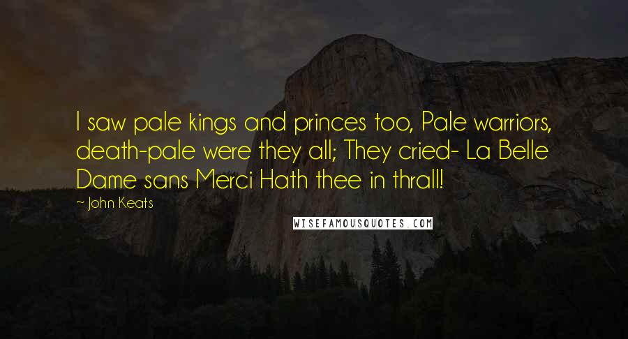 John Keats Quotes: I saw pale kings and princes too, Pale warriors, death-pale were they all; They cried- La Belle Dame sans Merci Hath thee in thrall!