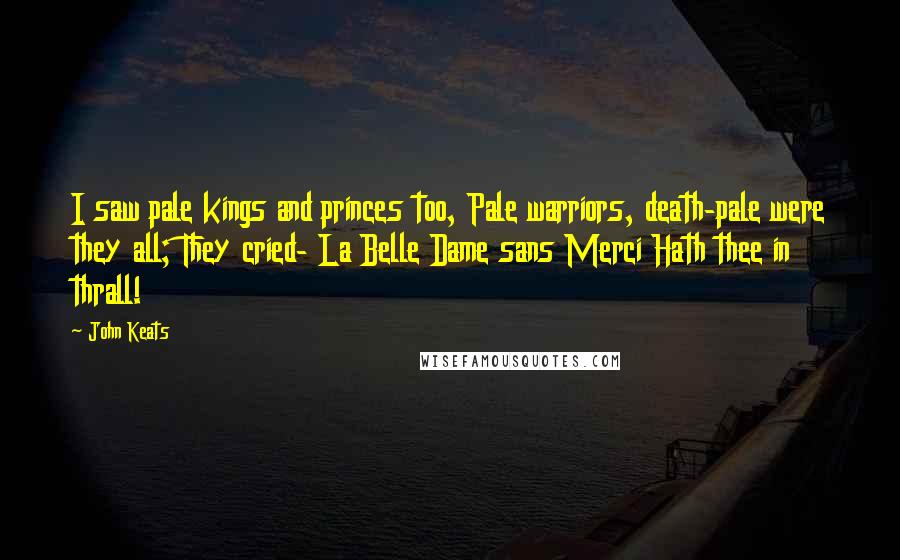 John Keats Quotes: I saw pale kings and princes too, Pale warriors, death-pale were they all; They cried- La Belle Dame sans Merci Hath thee in thrall!