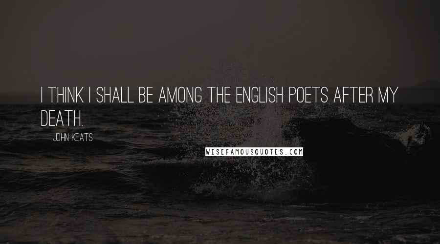 John Keats Quotes: I think I shall be among the English Poets after my death.