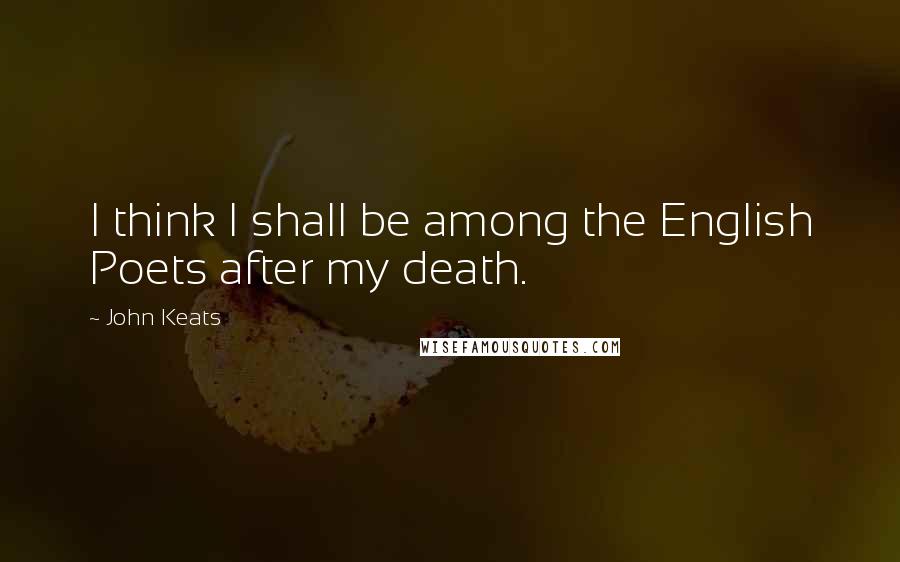 John Keats Quotes: I think I shall be among the English Poets after my death.